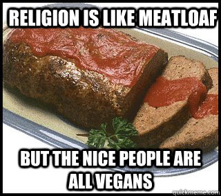 Religion is like meatloaf But the nice people are all vegans  