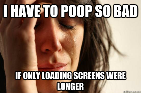 I have to poop so bad If only loading screens were longer  First World Problems