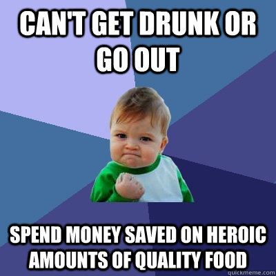 Can't get drunk or go out spend money saved on heroic amounts of quality food  Success Kid