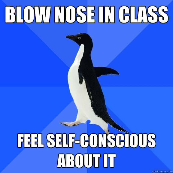Blow nose in class Feel self-conscious about it  Socially Awkward Penguin