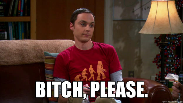 BITCH, PLEASE.  