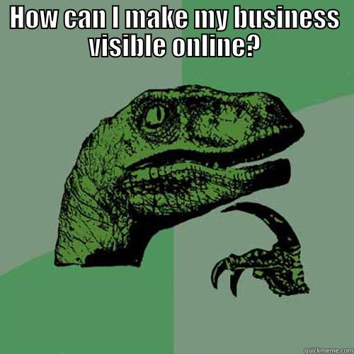 HOW CAN I MAKE MY BUSINESS VISIBLE ONLINE?  Philosoraptor