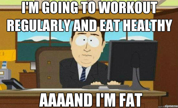 I'm going to workout regularly and eat healthy AAAAND I'm FAT  