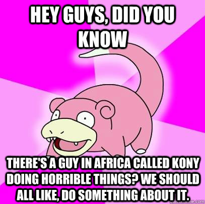 hey guys, did you know there's a guy in africa called kony doing horrible things? we should all like, do something about it.  Slowpoke