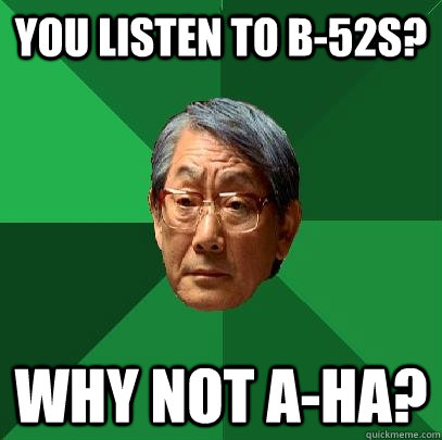 You listen to b-52s? Why not a-ha?  High Expectations Asian Father