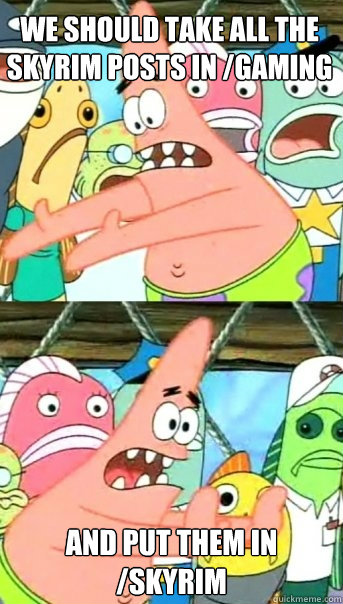 we should take all the skyrim posts in /gaming and put them in /skyrim  Push it somewhere else Patrick