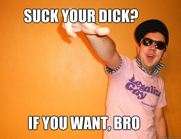 Suck Your dick? If you want, bro  Gay Bro