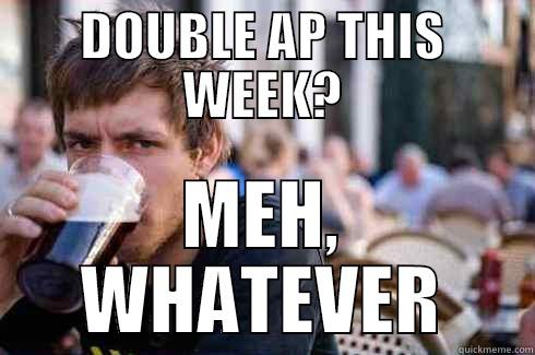 DOUBLE AP THIS WEEK? MEH, WHATEVER Lazy College Senior