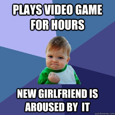 Plays video game for hours New girlfriend is aroused by  it  Success Kid