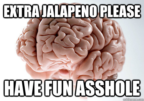 extra Jalapeno please Have fun asshole  Scumbag Brain