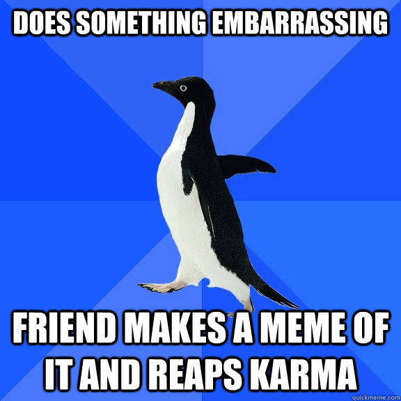 Does something embarrassing  friend makes a meme of it and reaps karma  Socially Awkward Penguin