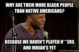 Why are their more black people than Native Americans? Because we haven't played n***ers and Indian's yet  