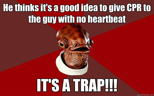 He thinks it's a good idea to give CPR to the guy with no heartbeat IT'S A TRAP!!!  Admiral Ackbar Relationship Expert