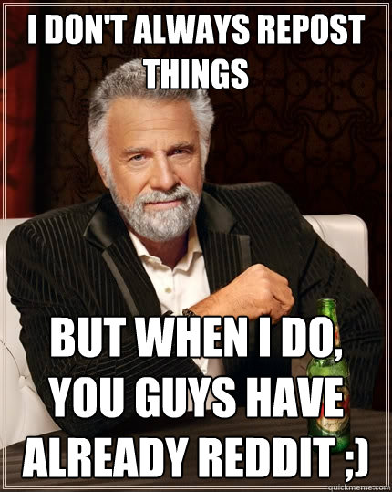 I don't always repost things But when I do, you guys have already Reddit ;)  The Most Interesting Man In The World