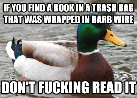 if you find a book in a trash bag that was wrapped in barb wire don't fucking read it  Actual Advice Mallard