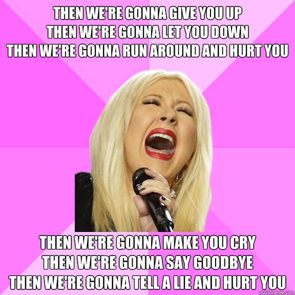 Then we're gonna give you up
Then we're gonna let you down
Then we're gonna run around and hurt you Then we're gonna make you cry
Then we're gonna say goodbye
Then we're gonna tell a lie and hurt you  Wrong Lyrics Christina