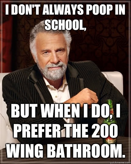 i don't always poop in school, but when I do, i prefer the 200 wing bathroom.  The Most Interesting Man In The World