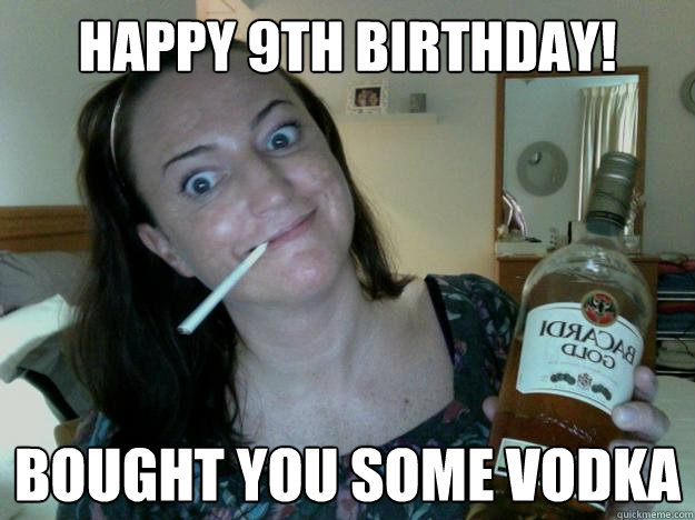 HAPPY 9TH BIRTHDAY! BOUGHT YOU SOME VODKA  