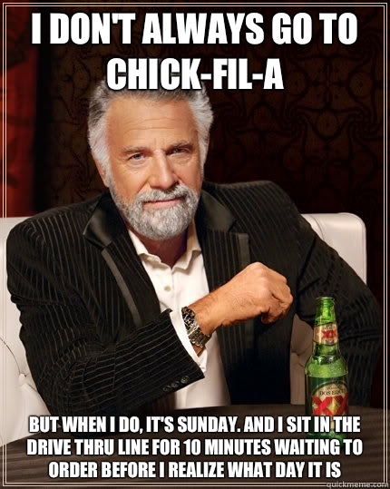 I don't always go to chick-fil-a but when I do, it's Sunday. And I sit in the drive thru line for 10 minutes waiting to order before I realize what day it is  The Most Interesting Man In The World