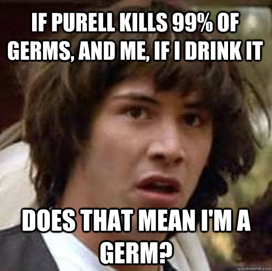If purell kills 99% of germs, and me, if I drink it Does that mean I'm a germ? - If purell kills 99% of germs, and me, if I drink it Does that mean I'm a germ?  conspiracy keanu