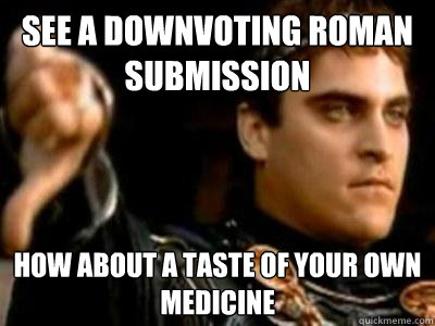 See a downvoting Roman submission how about a taste of your own medicine  Downvoting Roman