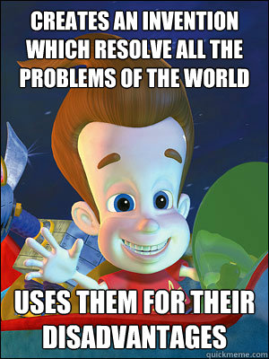 creates an invention which resolve all the problems of the world uses them for their disadvantages  Scumbag Jimmy Neutron