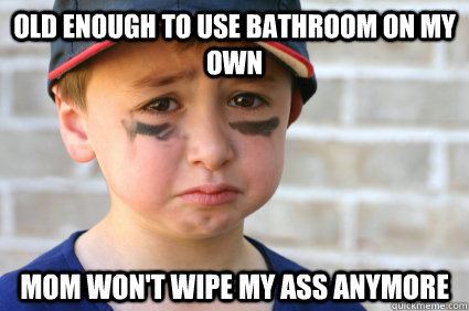 Old enough to use bathroom on my own mom won't wipe my ass anymore  Sad Kid