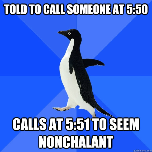 Told to call someone at 5:50 calls at 5:51 to seem nonchalant  Socially Awkward Penguin