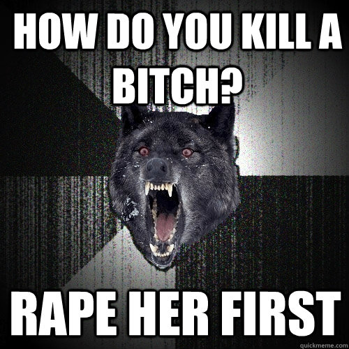 How do you kill a bitch? rape her first  Insanity Wolf