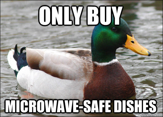only buy microwave-safe dishes  Actual Advice Mallard