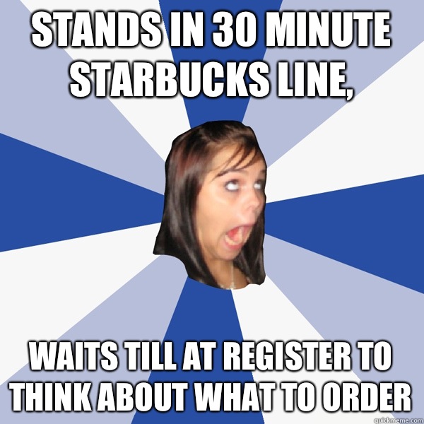 Stands in 30 minute Starbucks line, Waits till at register to think about what to order  Annoying Facebook Girl