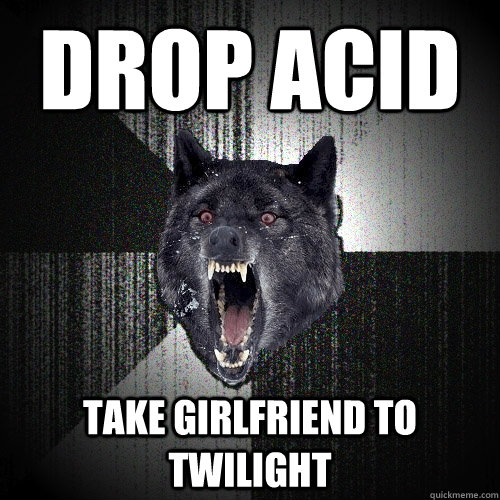 drop acid take girlfriend to twilight  Insanity Wolf