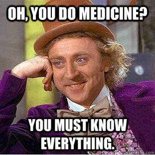 Oh, You do medicine? You must know everything.  Creepy Wonka