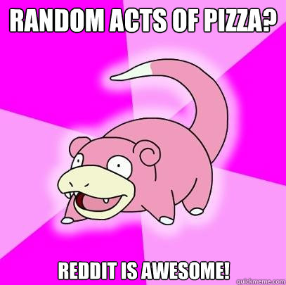 Random Acts of Pizza? Reddit is awesome!  Slowpoke