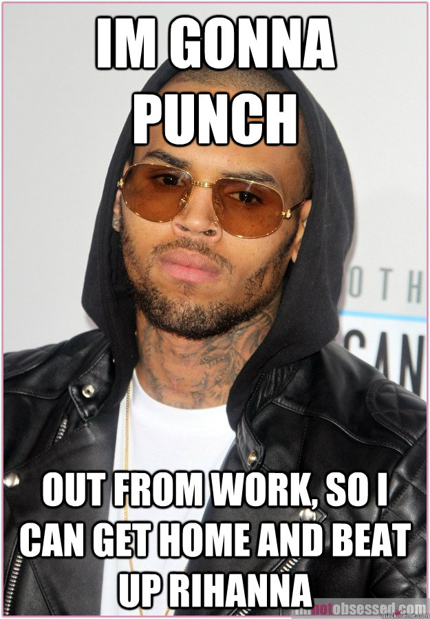 Im gonna punch out from work, so i can get home and beat up rihanna  Not misunderstood Chris Brown