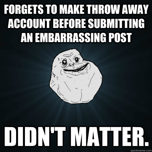 forgets to make throw away account before submitting an embarrassing post didn't matter.   Forever Alone