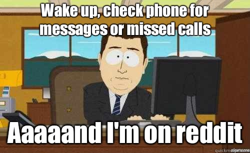 Wake up, check phone for messages or missed calls Aaaaand I'm on reddit  aaaand its gone
