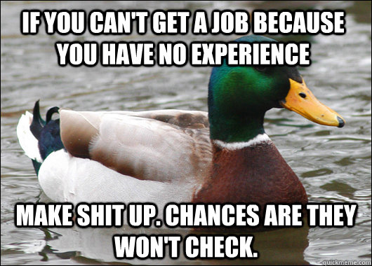 If you can't get a job because you have no experience make shit up. chances are they won't check.   Actual Advice Mallard