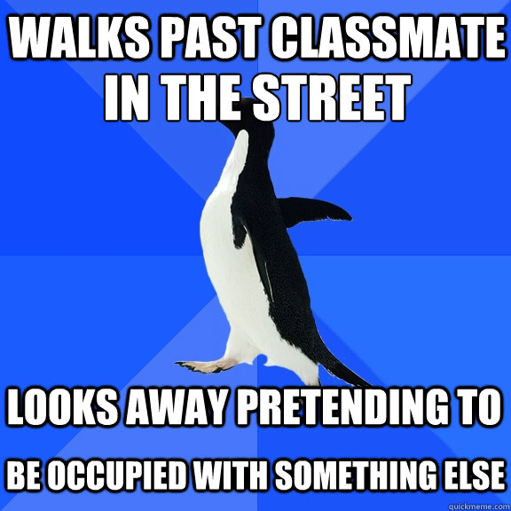 Walks past classmate in the street looks away pretending to be occupied with something else  Socially Awkward Penguin