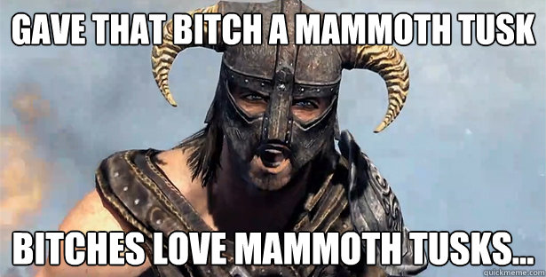 Gave that bitch a mammoth tusk bitches love mammoth tusks...  