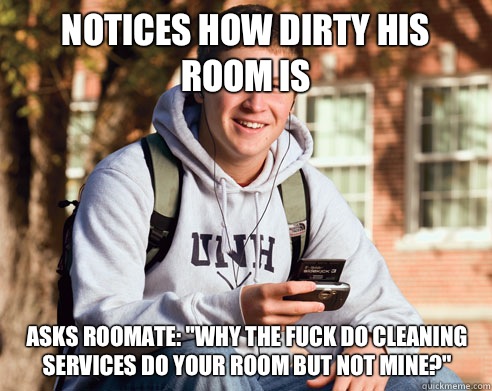 Notices how dirty his room is Asks roomate: 