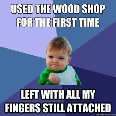 used the wood shop for the first time left with all my fingers still attached   Success Kid