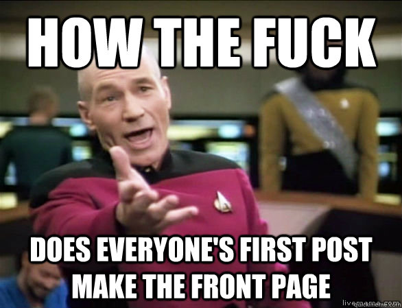 how the fuck does everyone's first post make the front page  Annoyed Picard HD