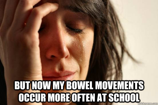  but now my bowel movements occur more often at school   First World Problems