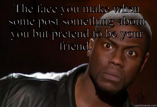 THE FACE YOU MAKE WHEN SOME POST SOMETHING ABOUT YOU BUT PRETEND TO BE YOUR FRIEND.   Misc