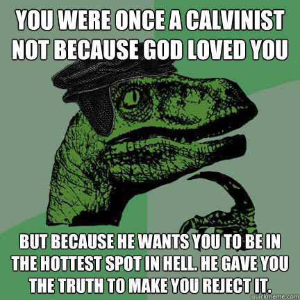 you were once a calvinist not because god loved you but because he wants you to be in the hottest spot in hell. he gave you the truth to make you reject it.  Calvinist Philosoraptor