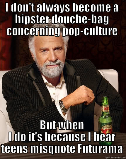 I DON'T ALWAYS BECOME A HIPSTER DOUCHE-BAG CONCERNING POP-CULTURE BUT WHEN I DO IT'S BECAUSE I HEAR TEENS MISQUOTE FUTURAMA The Most Interesting Man In The World