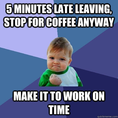 5 minutes late leaving, stop for coffee anyway Make it to work on time  Success Kid
