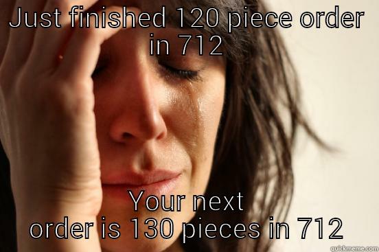 JUST FINISHED 120 PIECE ORDER IN 712 YOUR NEXT ORDER IS 130 PIECES IN 712 First World Problems