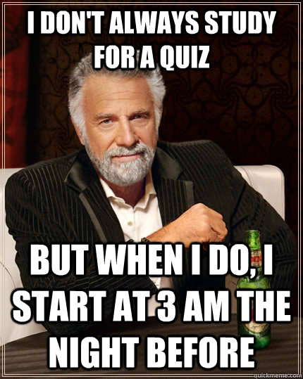 I don't always study for a quiz but when I do, I start at 3 AM the night before  The Most Interesting Man In The World